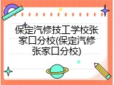 保定汽修技工学校张家口分校(保定汽修张家口分校)