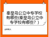 秦皇岛公立中专学校有哪些(秦皇岛公立中专学校有哪些？)