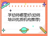 学幼师哪里好(幼师培训优质机构推荐)