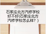 石家庄北方汽修学校好不好(石家庄北方汽修学校怎么样？)