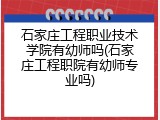 石家庄工程职业技术学院有幼师吗(石家庄工程职院有幼师专业吗)