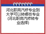 河北职高汽修专业到大学可以转哪些专业(河北职高汽修转专业选择)