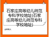 石家庄高等幼儿师范专科学校地址(石家庄高等幼儿师范专科学校地址)
