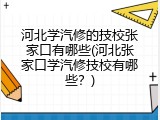 河北学汽修的技校张家口有哪些(河北张家口学汽修技校有哪些？)