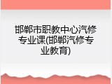 邯郸市职教中心汽修专业课(邯郸汽修专业教育)