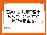 石家庄幼师哪里招生邢台考生(石家庄幼师邢台招生地)