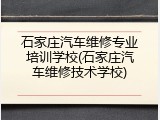 石家庄汽车维修专业培训学校(石家庄汽车维修技术学校)