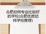 合肥幼师专业比较好的学校(合肥优质幼师学校推荐)