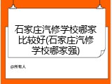 石家庄汽修学校哪家比较好(石家庄汽修学校哪家强)