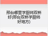 邢台哪里学厨师双桥好(邢台双桥学厨师好地方)
