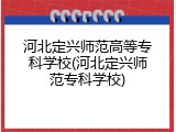 河北定兴师范高等专科学校(河北定兴师范专科学校)