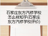 石家庄东方汽修学校怎么样知乎(石家庄东方汽修学校评价)