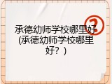承德幼师学校哪里好(承德幼师学校哪里好？)