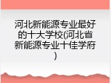 河北新能源专业最好的十大学校(河北省新能源专业十佳学府)