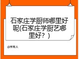 石家庄学厨师哪里好呢(石家庄学厨艺哪里好？)