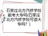 石家庄北方汽修学校能考大专吗(石家庄北方汽修学校可读大专吗？)