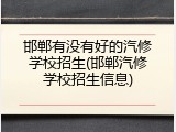 邯郸有没有好的汽修学校招生(邯郸汽修学校招生信息)