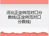 河北正定师范对口分数线(正定师范对口分数线)