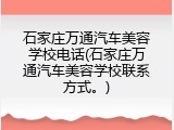 石家庄万通汽车美容学校电话(石家庄万通汽车美容学校联系方式。)