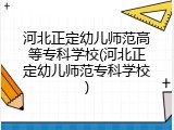 河北正定幼儿师范高等专科学校(河北正定幼儿师范专科学校)