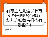 石家庄幼儿连锁教育机构有哪些(石家庄幼儿连锁教育机构有哪些？)