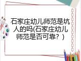 石家庄幼儿师范是坑人的吗(石家庄幼儿师范是否可靠？)