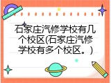 石家庄汽修学校有几个校区(石家庄汽修学校有多个校区。)