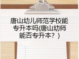 唐山幼儿师范学校能专升本吗(唐山幼师能否专升本？)
