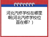 河北汽修学校在哪里啊(河北汽修学校位置在哪？)