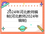 2024年河北教师编制(河北教师2024年编制)