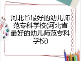 河北省最好的幼儿师范专科学校(河北省最好的幼儿师范专科学校)