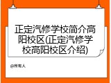 正定汽修学校简介高阳校区(正定汽修学校高阳校区介绍)