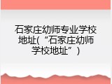 石家庄幼师专业学校地址(&ldquo;石家庄幼师学校地址&rdquo;)
