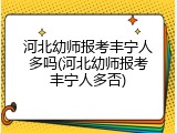 河北幼师报考丰宁人多吗(河北幼师报考丰宁人多否)