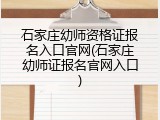 石家庄幼师资格证报名入口官网(石家庄幼师证报名官网入口)