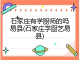 石家庄有学厨师的吗易县(石家庄学厨艺易县)