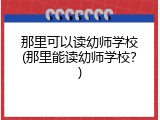 那里可以读幼师学校(那里能读幼师学校？)