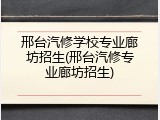 邢台汽修学校专业廊坊招生(邢台汽修专业廊坊招生)