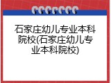 石家庄幼儿专业本科院校(石家庄幼儿专业本科院校)