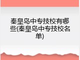 秦皇岛中专技校有哪些(秦皇岛中专技校名单)