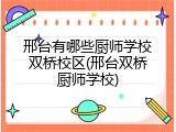邢台有哪些厨师学校双桥校区(邢台双桥厨师学校)