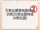 石家庄哪里有厨师培训班(石家庄厨师培训班位置)