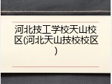 河北技工学校天山校区(河北天山技校校区)