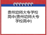 贵州幼师大专学校 高中(贵州幼师大专学校高中)