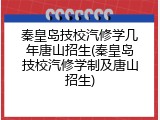 秦皇岛技校汽修学几年唐山招生(秦皇岛技校汽修学制及唐山招生)