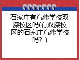 石家庄有汽修学校双滦校区吗(有双滦校区的石家庄汽修学校吗？)