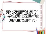 河北万通新能源汽车学校(河北万通新能源汽车培训中心)