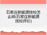 石家庄新能源技校怎么样(石家庄新能源技校评价)