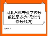 河北汽修专业学校分数线是多少(河北汽修分数线)