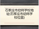 石家庄市幼师学校地址(石家庄市幼师学校位置)